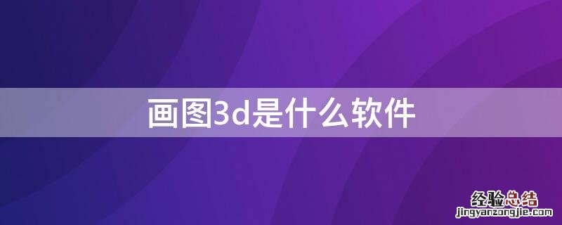 画3d图的软件有哪些 画图3d是什么软件