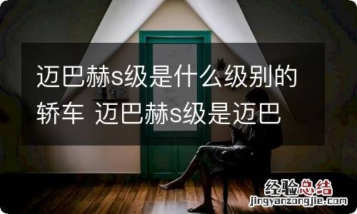 迈巴赫s级是什么级别的轿车 迈巴赫s级是迈巴赫吗