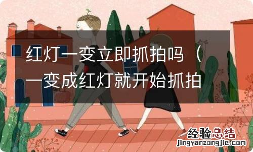 一变成红灯就开始抓拍吗 红灯一变立即抓拍吗