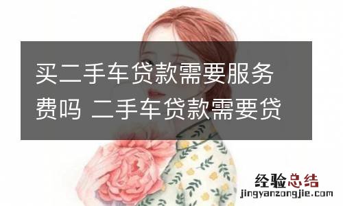 买二手车贷款需要服务费吗 二手车贷款需要贷款手续费吗