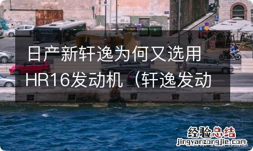 轩逸发动机hr16de和hr16吗 日产新轩逸为何又选用HR16发动机