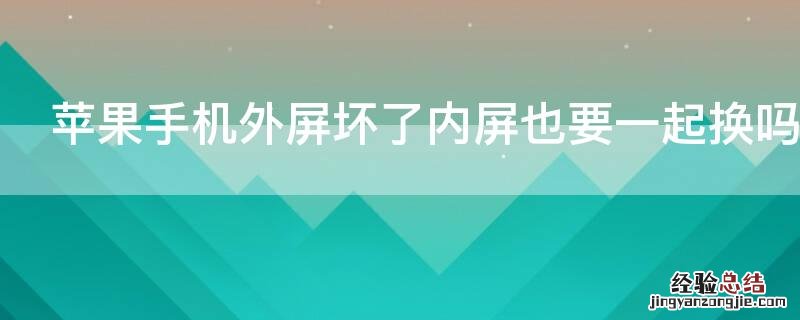 苹果手机内屏坏了内外屏都要换吗 iPhone手机外屏坏了内屏也要一起换吗