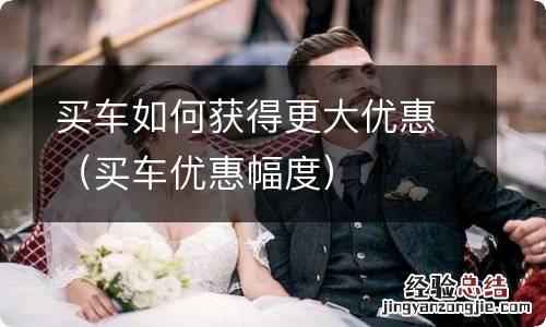 买车优惠幅度 买车如何获得更大优惠