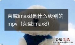 荣威imax8 荣威imax8是什么级别的mpv