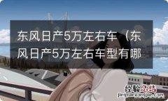 东风日产5万左右车型有哪些 东风日产5万左右车