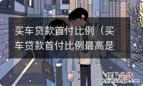 买车贷款首付比例最高是多少 买车贷款首付比例