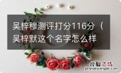 吴梓默这个名字怎么样 吴梓穆测评打分116分