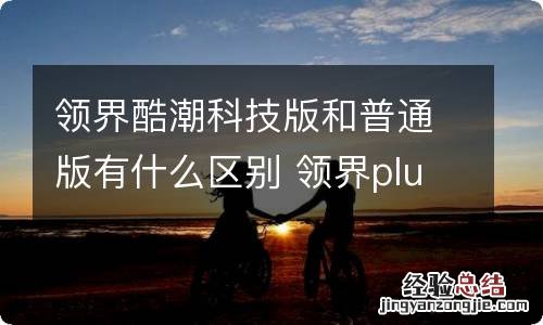 领界酷潮科技版和普通版有什么区别 领界plus区别