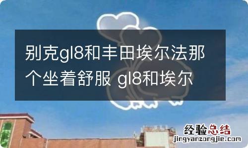 别克gl8和丰田埃尔法那个坐着舒服 gl8和埃尔法哪个更舒适