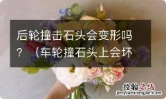 车轮撞石头上会坏吗 后轮撞击石头会变形吗？