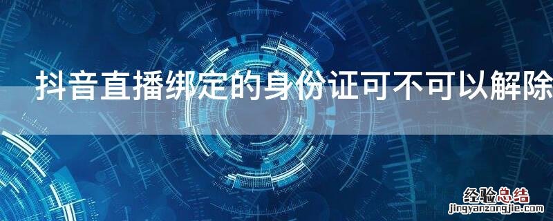 抖音用身份证绑定直播了可以取消吗 抖音直播绑定的身份证可不可以解除