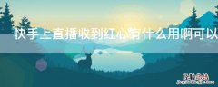 快手上直播收到红心有什么用啊可以换钱吗