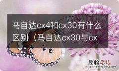 马自达cx30与cx—4哪个好 马自达cx4和cx30有什么区别