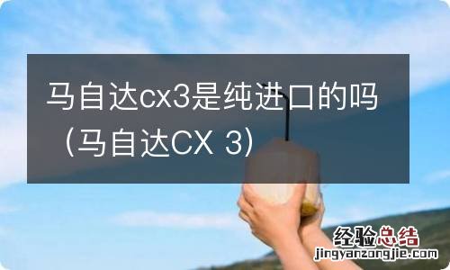 马自达CX 3 马自达cx3是纯进口的吗