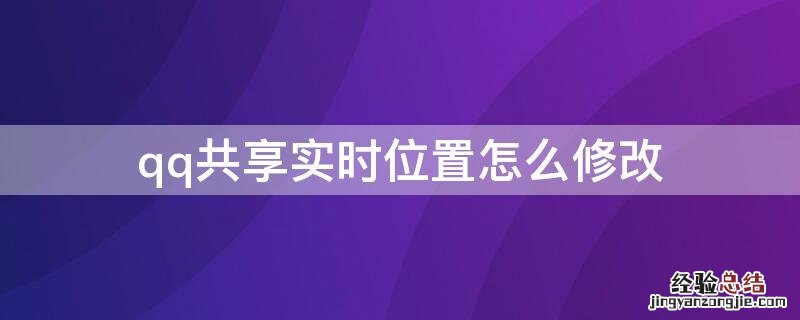 qq实时共享位置怎么更改 qq共享实时位置怎么修改