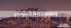 gifshow文件可以删除吗 gifshow文件能全部删除吗