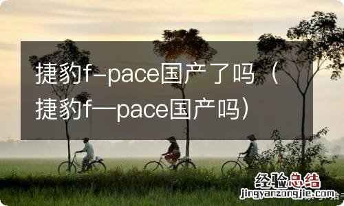 捷豹f—pace国产吗 捷豹f-pace国产了吗