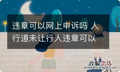 违章可以网上申诉吗 人行道未让行人违章可以网上申诉吗