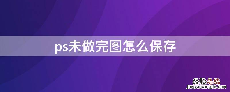 ps未做完图怎么保存 ps未做完的图怎么保存