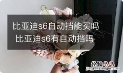 比亚迪s6自动挡能买吗 比亚迪s6有自动挡吗