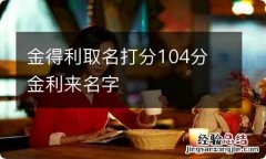 金得利取名打分104分 金利来名字