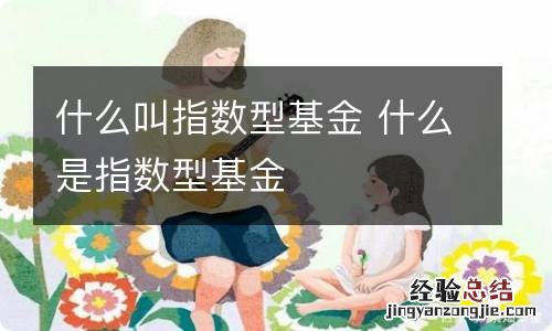 什么叫指数型基金 什么是指数型基金