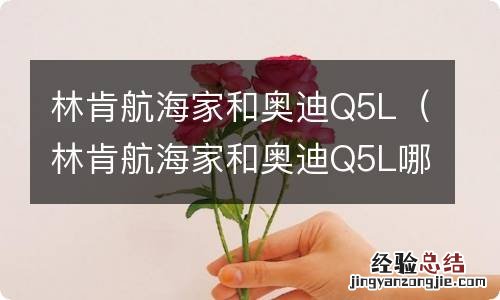 林肯航海家和奥迪Q5L哪个更值得买 林肯航海家和奥迪Q5L