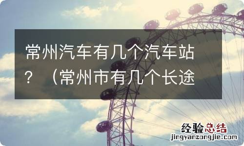 常州市有几个长途汽车站 常州汽车有几个汽车站？