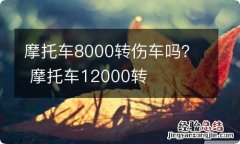 摩托车8000转伤车吗？ 摩托车12000转