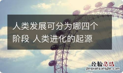 人类发展可分为哪四个阶段 人类进化的起源