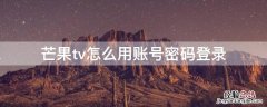 芒果tv怎么用账号密码登录 芒果tv怎么用账号密码登录会员