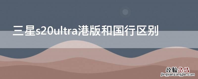 三星s21ultra国行和港版区别 三星s20ultra港版和国行区别