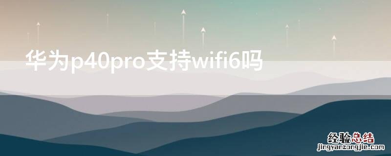 华为p40是wifi 6吗 华为P40支持wifi6吗