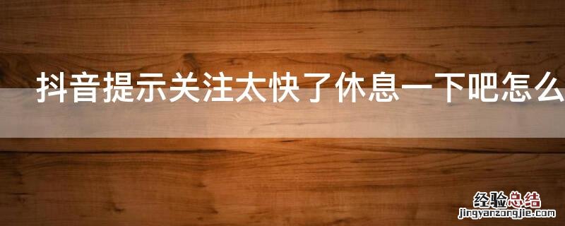 抖音提示关注太快了休息一下吧怎么弄