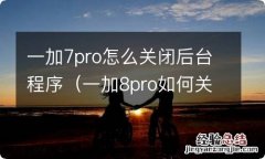 一加8pro如何关闭程序 一加7pro怎么关闭后台程序