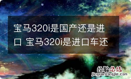 宝马320i是国产还是进口 宝马320i是进口车还是国产车