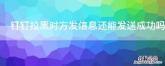 钉钉拉黑对方发信息还能发送成功吗 钉钉对方把你拉黑信息发得出去吗