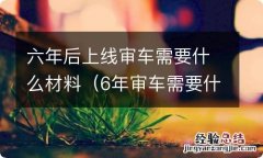 6年审车需要什么材料 六年后上线审车需要什么材料