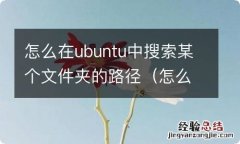 怎么在ubuntu中搜索某个文件夹的路径名称 怎么在ubuntu中搜索某个文件夹的路径