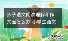 孩子语文阅读理解和作文差怎么办 小学生语文阅读理解差怎么办