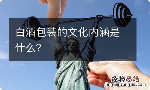 白酒包装的文化内涵是什么？