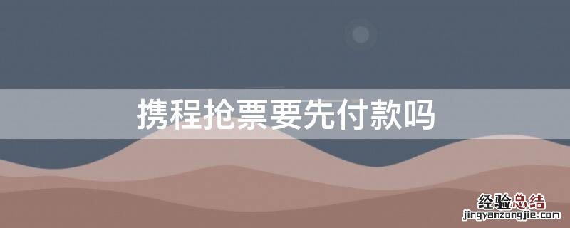 携程抢票要先付款吗 携程能不能先抢票后付款