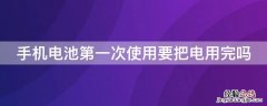 手机第一次把电池电全用完好吗 手机电池第一次使用要把电用完吗