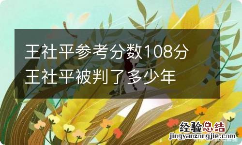 王社平参考分数108分 王社平被判了多少年