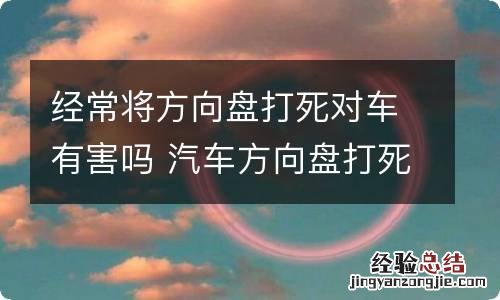 经常将方向盘打死对车有害吗 汽车方向盘打死对车有害吗