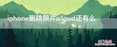 iPhone删除照片icloud还有么 苹果手机删除照片icloud里还有吗