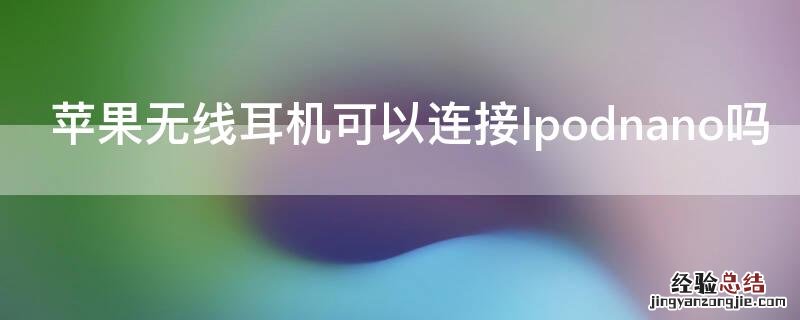 苹果无线耳机可以连接其他牌子手机吗 iPhone无线耳机可以连接Ipodnano吗