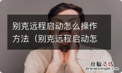 别克远程启动怎么操作方法手机 别克远程启动怎么操作方法