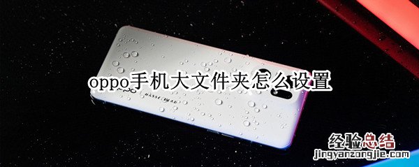 oppo手机怎么设置文件夹放各种文件 oppo手机大文件夹怎么设置