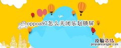 oppoa97怎么关闭乐划锁屏 oppo手机乐划锁屏怎么关